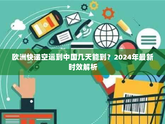 欧洲快递空运到中国几天能到？2024年最新时效解析
