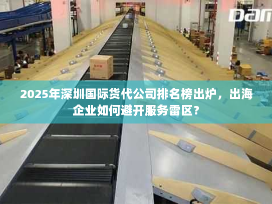2025年深圳国际货代公司排名榜出炉,出海企业如何避开服务雷区? 2025年深圳国际货代公司排名榜出炉,出海企业如何避开服务雷区?
