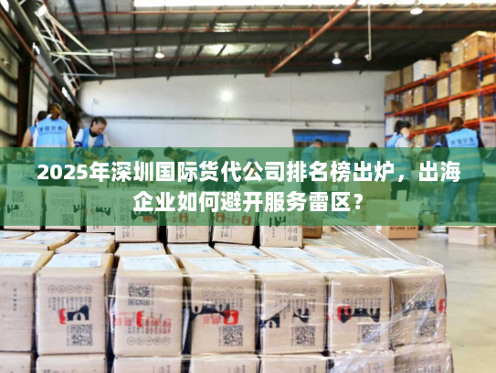 2025年深圳国际货代公司排名榜出炉,出海企业如何避开服务雷区? 2025年深圳国际货代公司排名榜出炉,出海企业如何避开服务雷区?