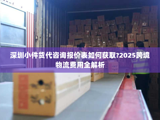 深圳小件货代咨询报价表如何获取?2025跨境物流费用全解析 深圳小件货代咨询报价表如何获取?2025跨境物流费用全解析