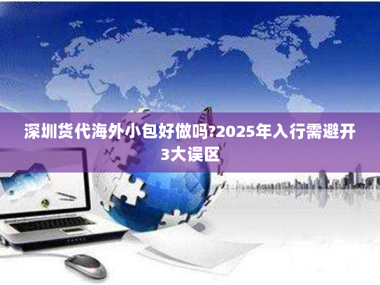 深圳货代海外小包好做吗?2025年入行需避开3大误区