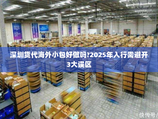 深圳货代海外小包好做吗?2025年入行需避开3大误区