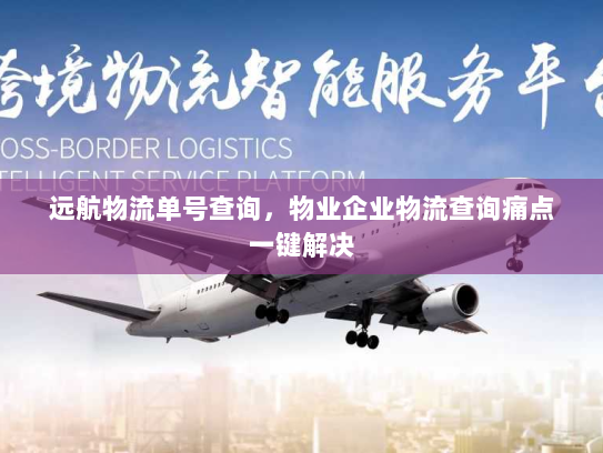 远航物流单号查询,物业企业物流查询痛点一键解决 远航物流单号查询,物业企业物流查询痛点一键解决