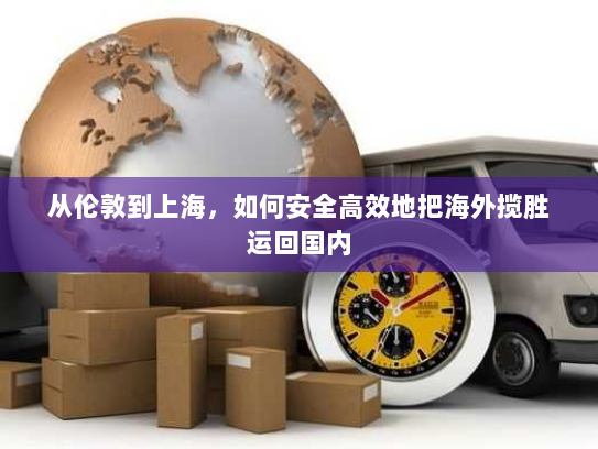从伦敦到上海,如何安全高效地把海外揽胜运回国内 从伦敦到上海,如何安全高效地把海外揽胜运回国内