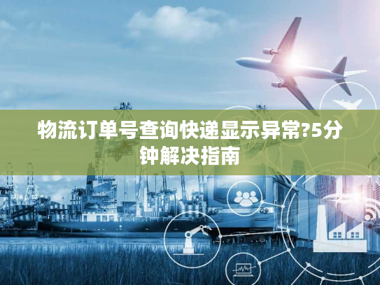 物流订单号查询快递显示异常?5分钟解决指南