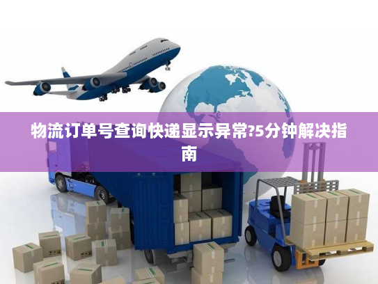 物流订单号查询快递显示异常?5分钟解决指南 物流订单号查询快递显示异常?5分钟解决指南
