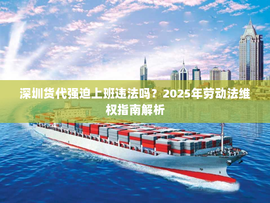 深圳货代强迫上班违法吗？2025年劳动法维权指南解析