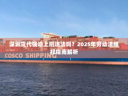 深圳货代强迫上班违法吗？2025年劳动法维权指南解析