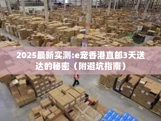 2025最新实测:e宠香港直邮3天送达的秘密(附避坑指南) 2025最新实测:e宠香港直邮3天送达的秘密(附避坑指南)