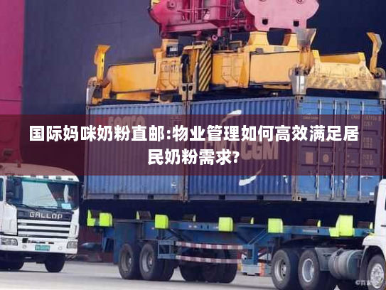 国际妈咪奶粉直邮:物业管理如何高效满足居民奶粉需求? 国际妈咪奶粉直邮:物业管理如何高效满足居民奶粉需求?