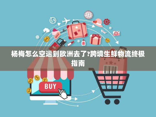 杨梅怎么空运到欧洲去了?跨境生鲜物流终极指南 杨梅怎么空运到欧洲去了?跨境生鲜物流终极指南