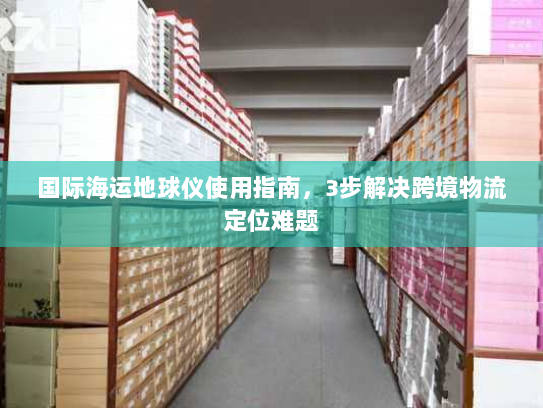 国际海运地球仪使用指南,3步解决跨境物流定位难题 国际海运地球仪使用指南,3步解决跨境物流定位难题