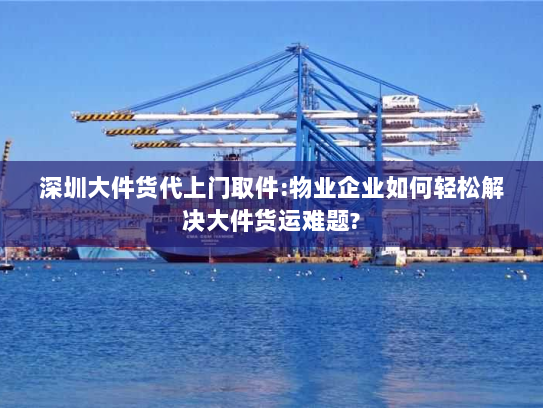 深圳大件货代上门取件:物业企业如何轻松解决大件货运难题?