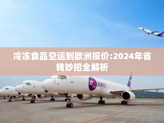冷冻食品空运到欧洲报价:2024年省钱妙招全解析 冷冻食品空运到欧洲报价:2024年省钱妙招全解析