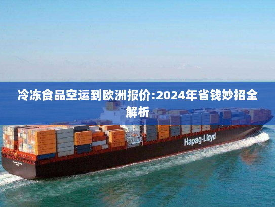 冷冻食品空运到欧洲报价:2024年省钱妙招全解析 冷冻食品空运到欧洲报价:2024年省钱妙招全解析