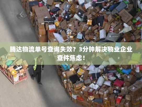 腾达物流单号查询失效?3分钟解决物业企业查件焦虑! 腾达物流单号查询失效?3分钟解决物业企业查件焦虑!