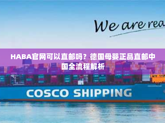 HABA官网可以直邮吗?德国母婴正品直邮中国全流程解析 HABA官网可以直邮吗?德国母婴正品直邮中国全流程解析