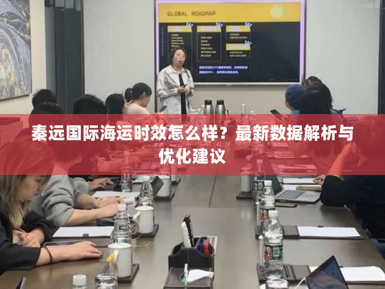 秦远国际海运时效怎么样？最新数据解析与优化建议