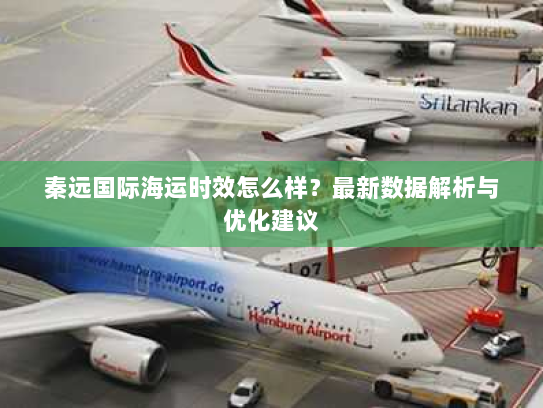 秦远国际海运时效怎么样？最新数据解析与优化建议