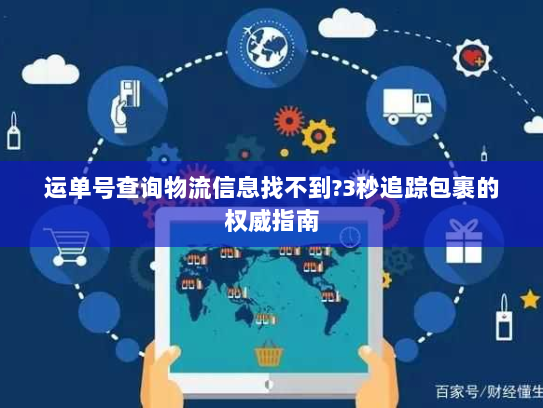 运单号查询物流信息找不到?3秒追踪包裹的权威指南 运单号查询物流信息找不到?3秒追踪包裹的权威指南