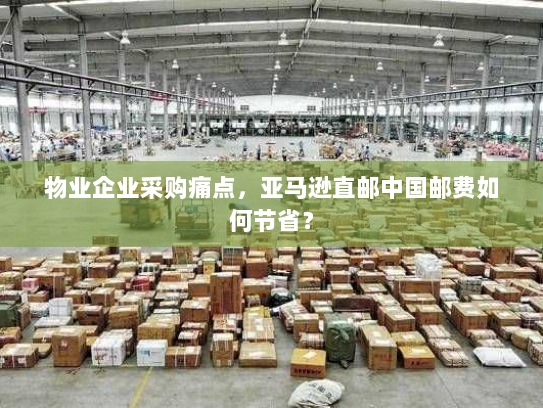 物业企业采购痛点，亚马逊直邮中国邮费如何节省？