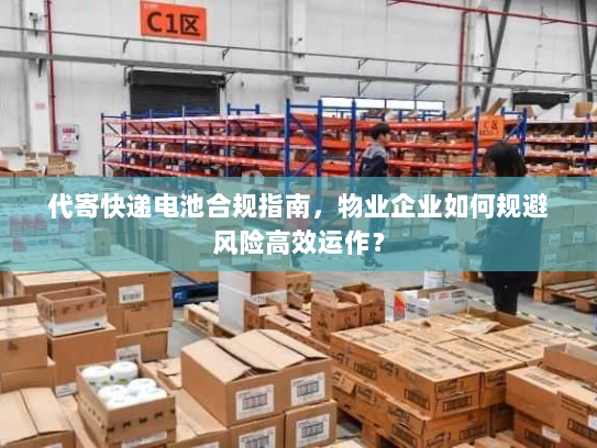 代寄快递电池合规指南，物业企业如何规避风险高效运作？