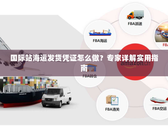 国际站海运发货凭证怎么做?专家详解实用指南 国际站海运发货凭证怎么做?专家详解实用指南