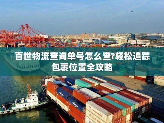 百世物流查询单号怎么查?轻松追踪包裹位置全攻略 百世物流查询单号怎么查?轻松追踪包裹位置全攻略