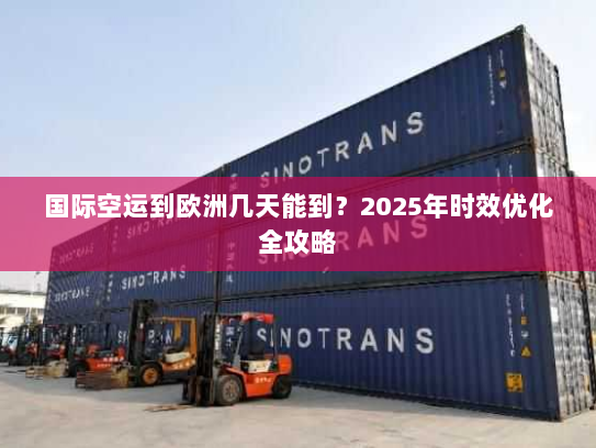 国际空运到欧洲几天能到？2025年时效优化全攻略