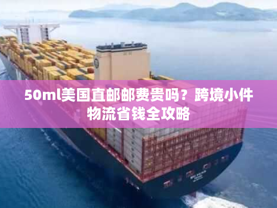 50ml美国直邮邮费贵吗?跨境小件物流省钱全攻略 50ml美国直邮邮费贵吗?跨境小件物流省钱全攻略