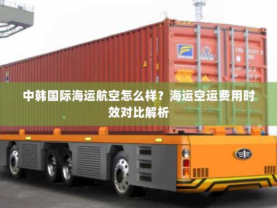 中韩国际海运航空怎么样？海运空运费用时效对比解析