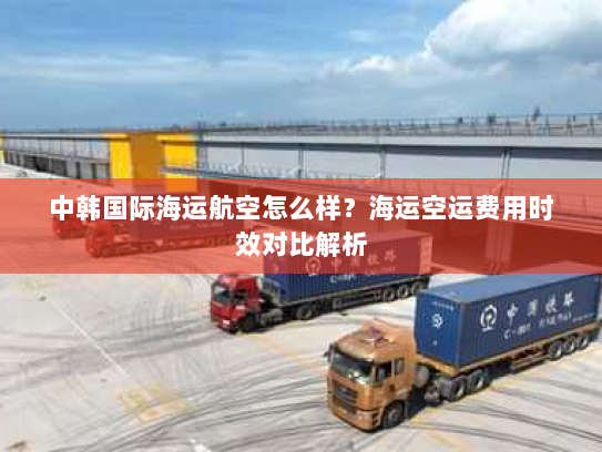 中韩国际海运航空怎么样？海运空运费用时效对比解析