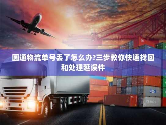 圆通物流单号丢了怎么办?三步教你快速找回和处理延误件 圆通物流单号丢了怎么办?三步教你快速找回和处理延误件