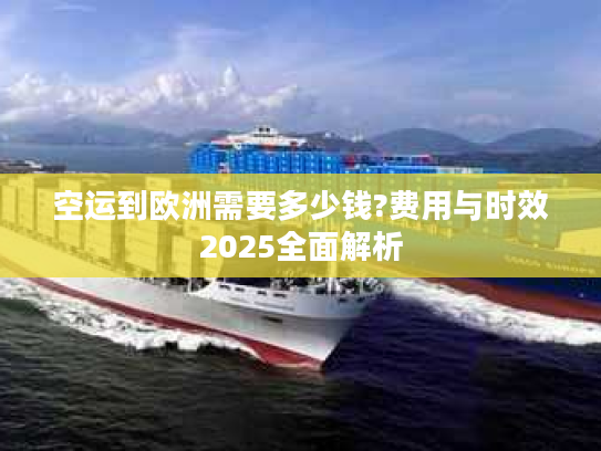 空运到欧洲需要多少钱?费用与时效2025全面解析