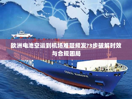 欧洲电池空运到机场难题频发?3步破解时效与合规困局 欧洲电池空运到机场难题频发?3步破解时效与合规困局