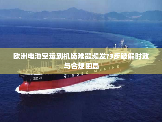欧洲电池空运到机场难题频发?3步破解时效与合规困局 欧洲电池空运到机场难题频发?3步破解时效与合规困局