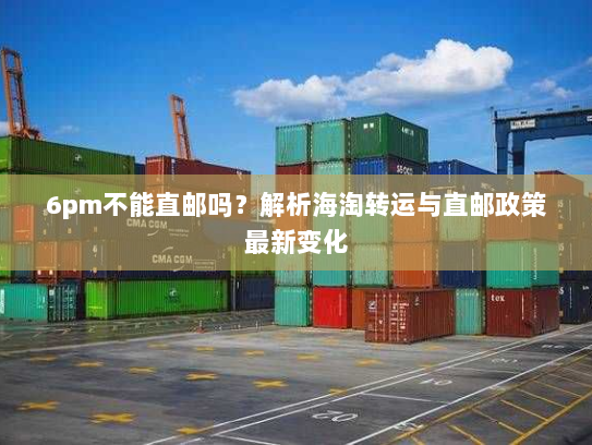 6pm不能直邮吗?解析海淘转运与直邮政策最新变化 6pm不能直邮吗?解析海淘转运与直邮政策最新变化