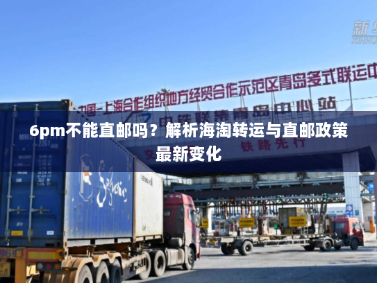 6pm不能直邮吗?解析海淘转运与直邮政策最新变化 6pm不能直邮吗?解析海淘转运与直邮政策最新变化