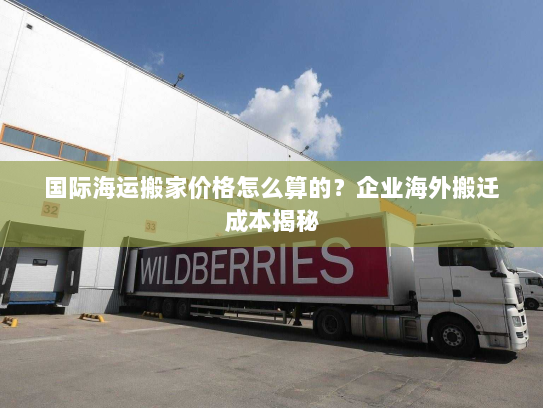 国际海运搬家价格怎么算的？企业海外搬迁成本揭秘