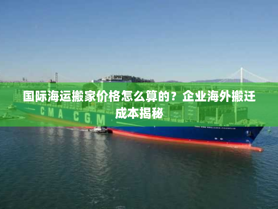 国际海运搬家价格怎么算的？企业海外搬迁成本揭秘