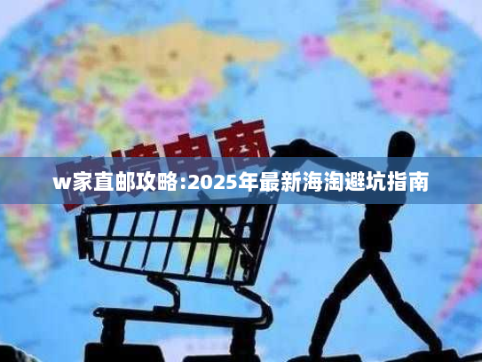 w家直邮攻略:2025年最新海淘避坑指南 w家直邮攻略:2025年最新海淘避坑指南
