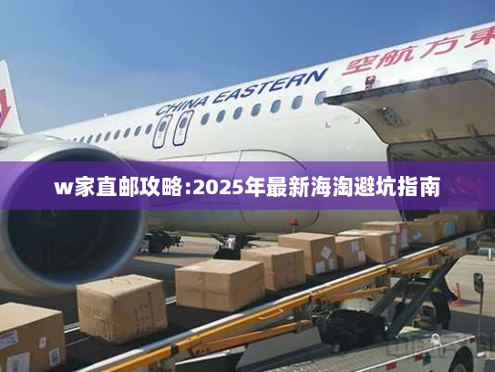 w家直邮攻略:2025年最新海淘避坑指南 w家直邮攻略:2025年最新海淘避坑指南