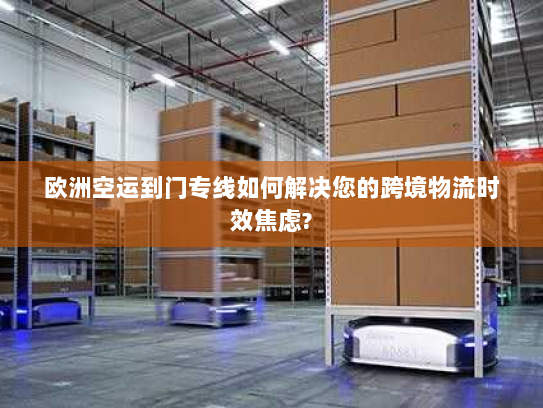 欧洲空运到门专线如何解决您的跨境物流时效焦虑? 欧洲空运到门专线如何解决您的跨境物流时效焦虑?