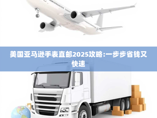 美国亚马逊手表直邮2025攻略:一步步省钱又快速 美国亚马逊手表直邮2025攻略:一步步省钱又快速