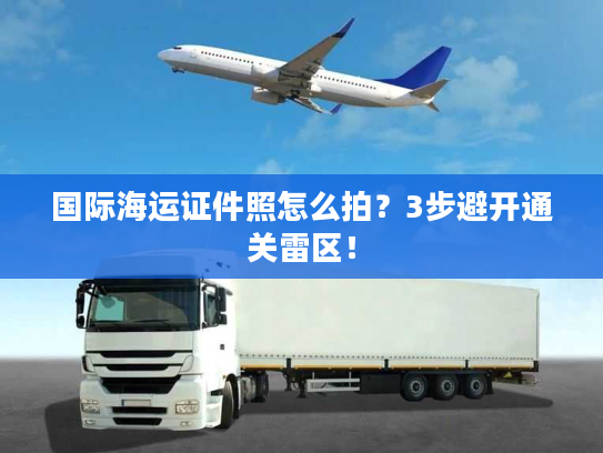 国际海运证件照怎么拍？3步避开通关雷区！