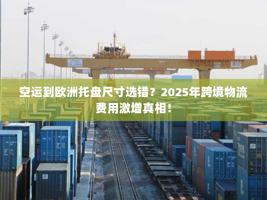 空运到欧洲托盘尺寸选错？2025年跨境物流费用激增真相！