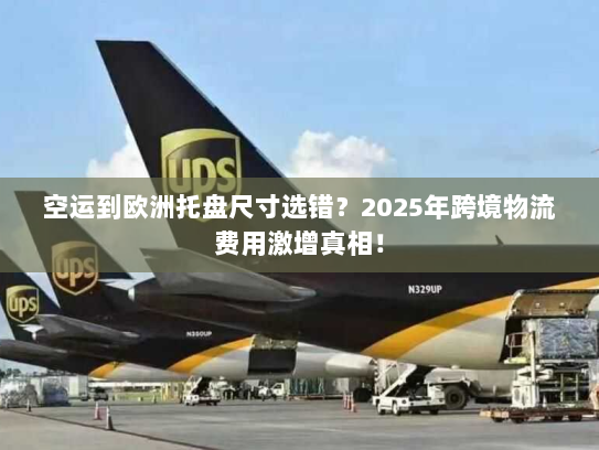 空运到欧洲托盘尺寸选错？2025年跨境物流费用激增真相！