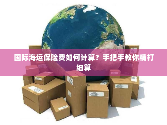 国际海运保险费如何计算?手把手教你精打细算 国际海运保险费如何计算?手把手教你精打细算