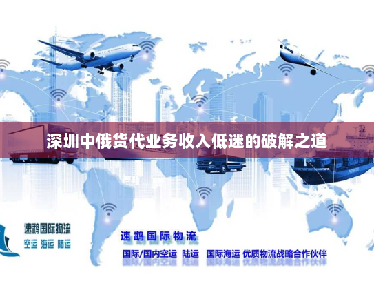 深圳中俄货代业务收入低迷的破解之道