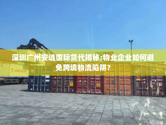 深圳广州安选国际货代揭秘:物业企业如何避免跨境物流陷阱? 深圳广州安选国际货代揭秘:物业企业如何避免跨境物流陷阱?